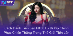 Cach Danh Tien Len Pkbet Bi Kip Chinh Phuc Chien Thang Trong The Gioi Tien Len0