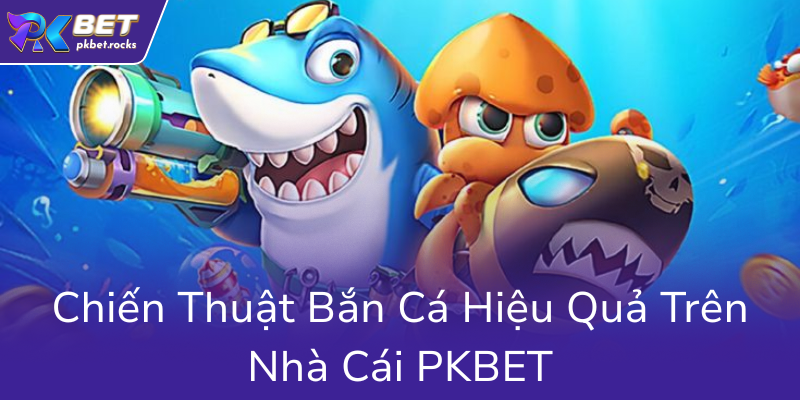 Chien Thuat Ban Ca Hieu Qua Tren Nha Cai Pkbet0