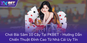 Choi Bai Sam 10 Cay Tai Pkbet Huong Dan Chien Thuat Dinh Cao Tu Nha Cai Uy Tin0