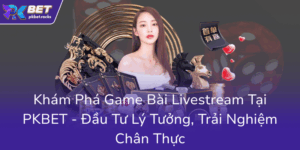 Kham Pha Game Bai Livestream Tai Pkbet Dau Tu Ly Tuong Trai Nghiem Chan Thuc0