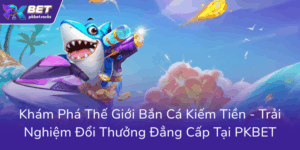 Kham Pha The Gioi Ban Ca Kiem Tien Trai Nghiem Doi Thuong Dang Cap Tai Pkbet0