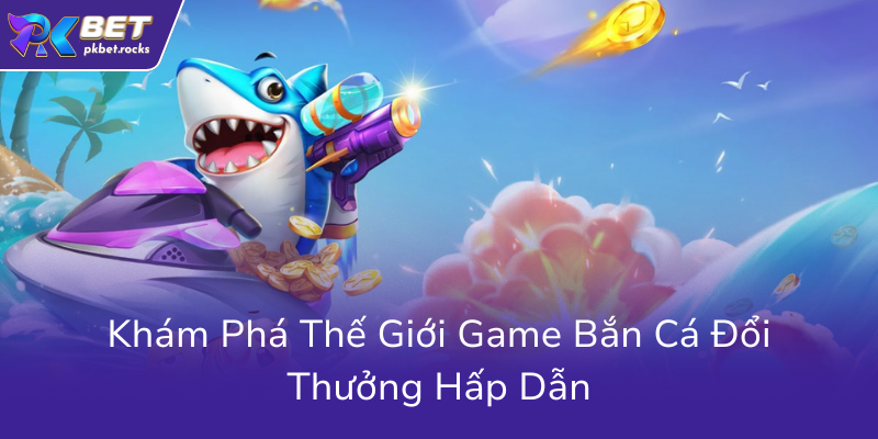 Game Bắn Cá Đổi Thưởng Hấp Dẫn - Cơ Hội Trở Thành Cao Thủ Với Hack Bắn Cá PKBET 1 Kham Pha The Gioi Game Ban Ca Doi Thuong Hap Dan0